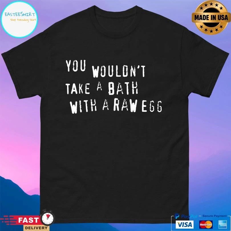 You Wouldn’t Take A Bath With A Raw Egg T-shirts