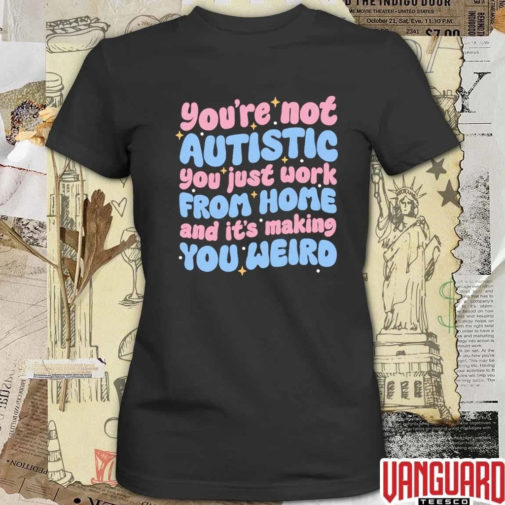 You’re Not Autistic You Just Work From Home And It’s Making You Weird t-shirt