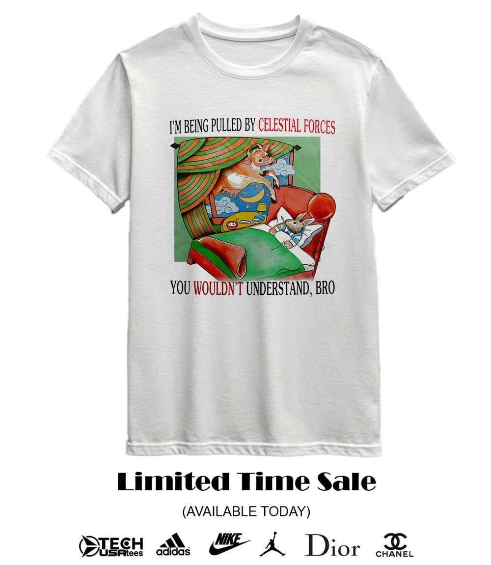 I’m being pulled by celestial forces you wouldn’t understand bro shirt