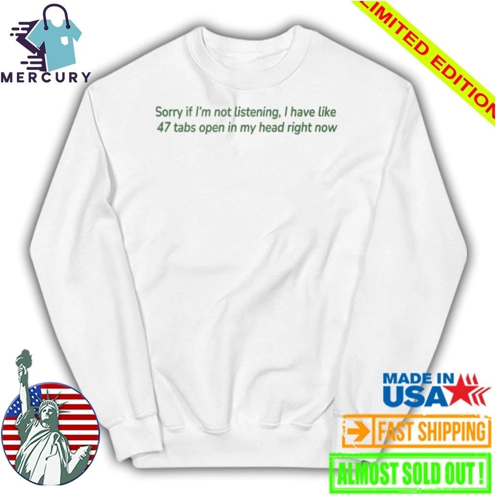 Sorry If I’m Not Listening I Have Like 47 Open Tabs In My Head Right Now Shirt