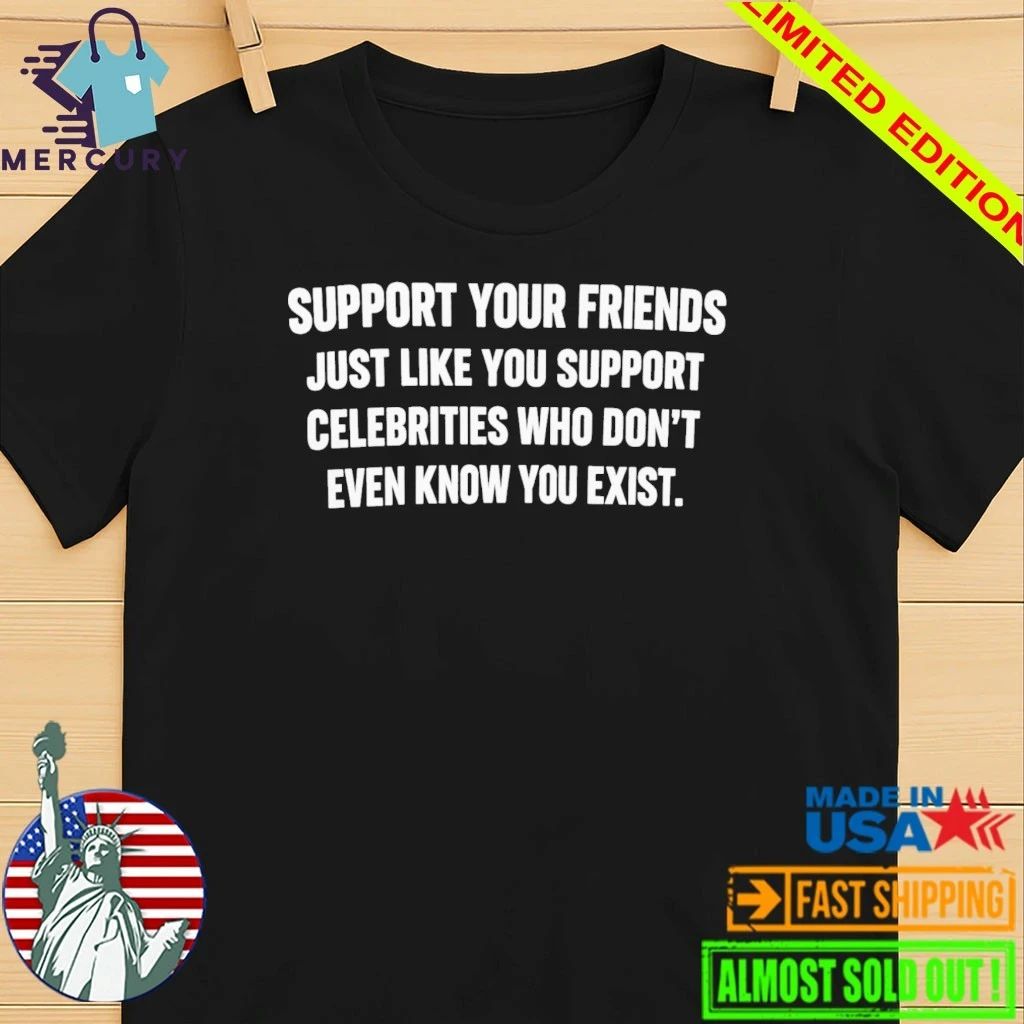 Support Your Friends Just Like You Support Celebrities Who Don’t Even Know You Exist Shirt