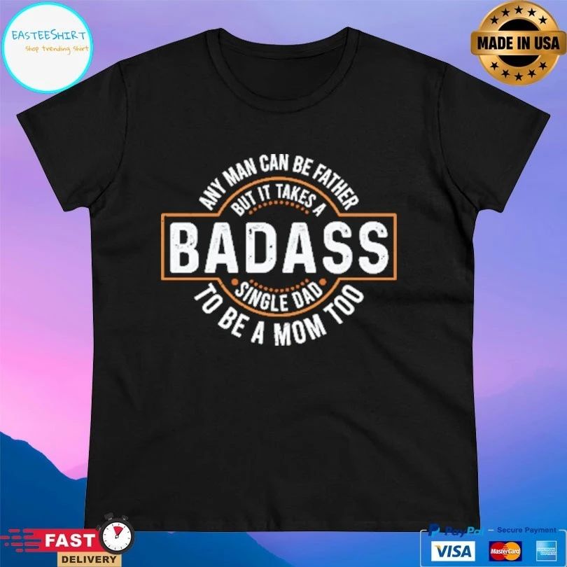 Badass Any Man Can Be Father But I It Takes A Single Dad To Be A Mom Too T-shirt