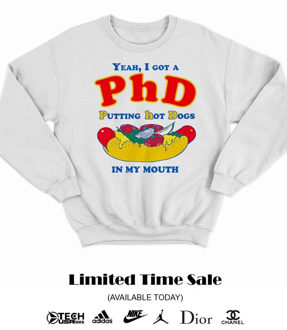Yeah I got a PHD putting hot dogs in my mouth shirt
