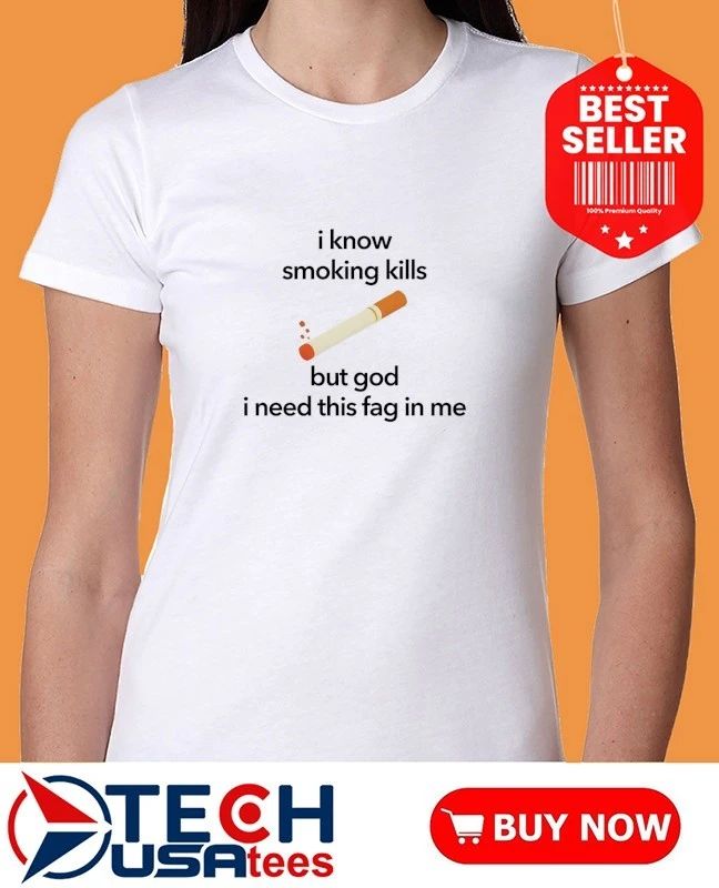 I know smoking kills but God I need this fag in me cigarette shirt