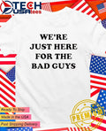 We’re just here for the bad guys shirt
