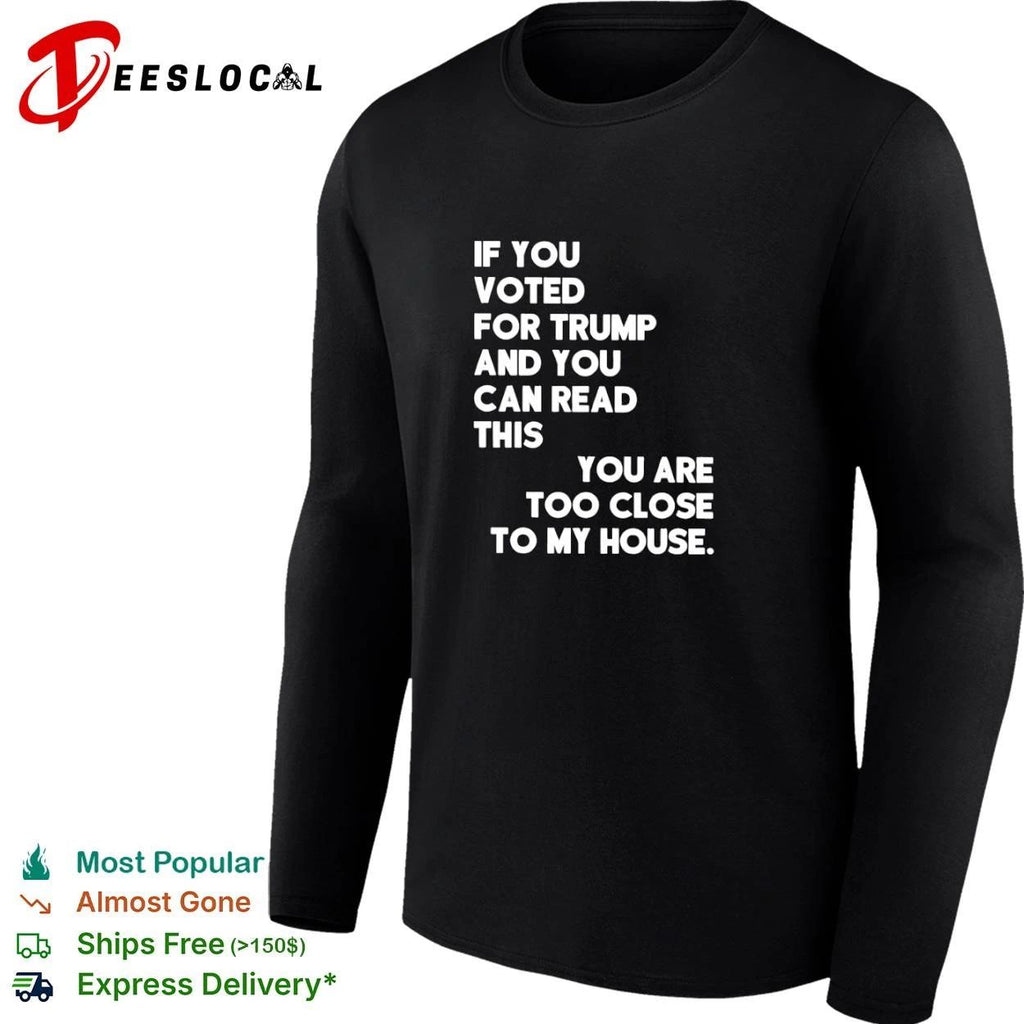 If You Voted for Trump and You Can Read This You Are Too Close to My House T-shirt