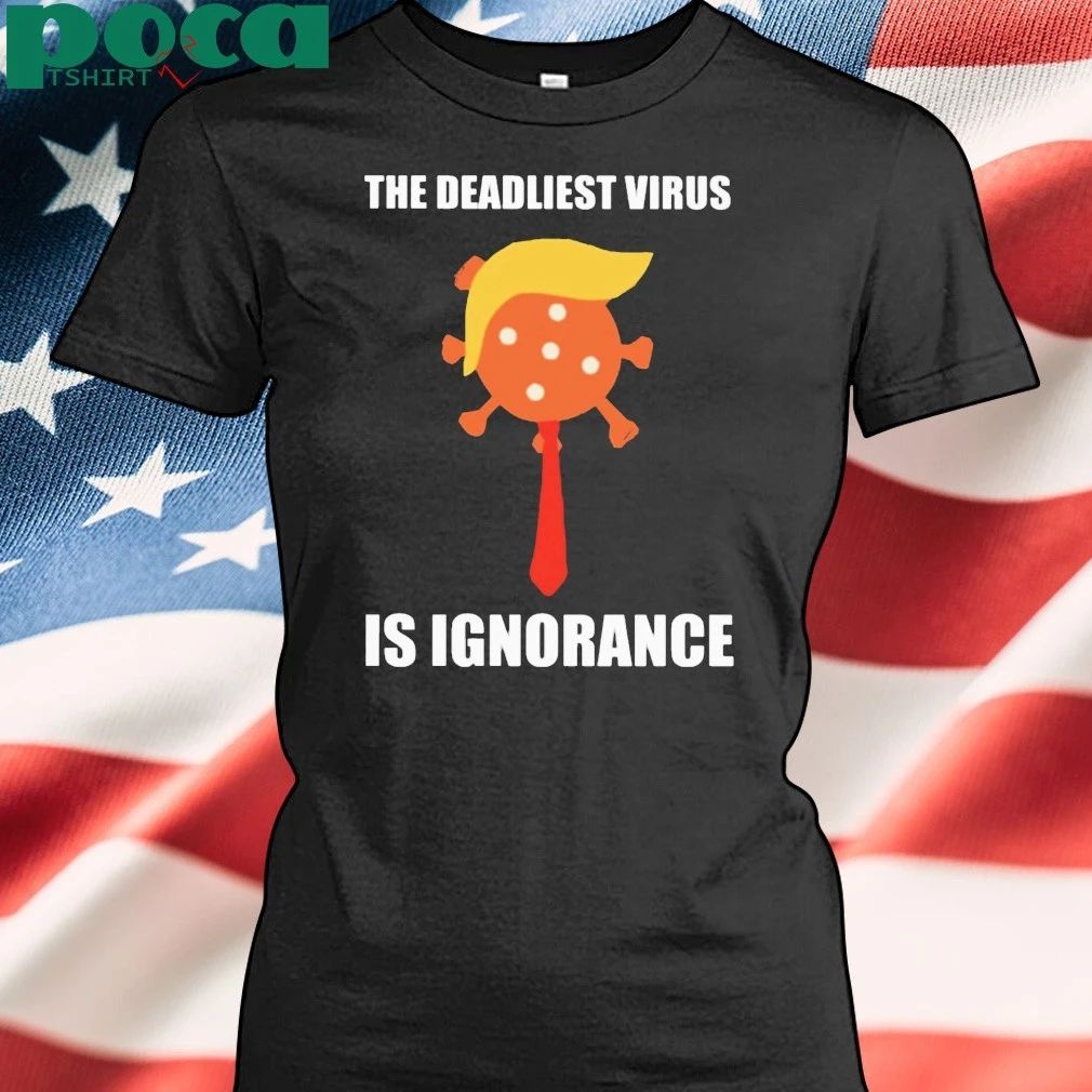 Trump The Deadliest Virus Is Ignorance T-Shirt