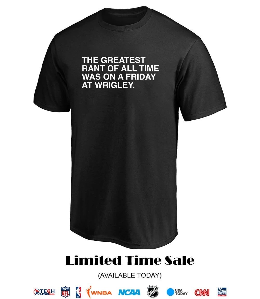 The greatest rant of all time was on a Friday art Wrigley shirt