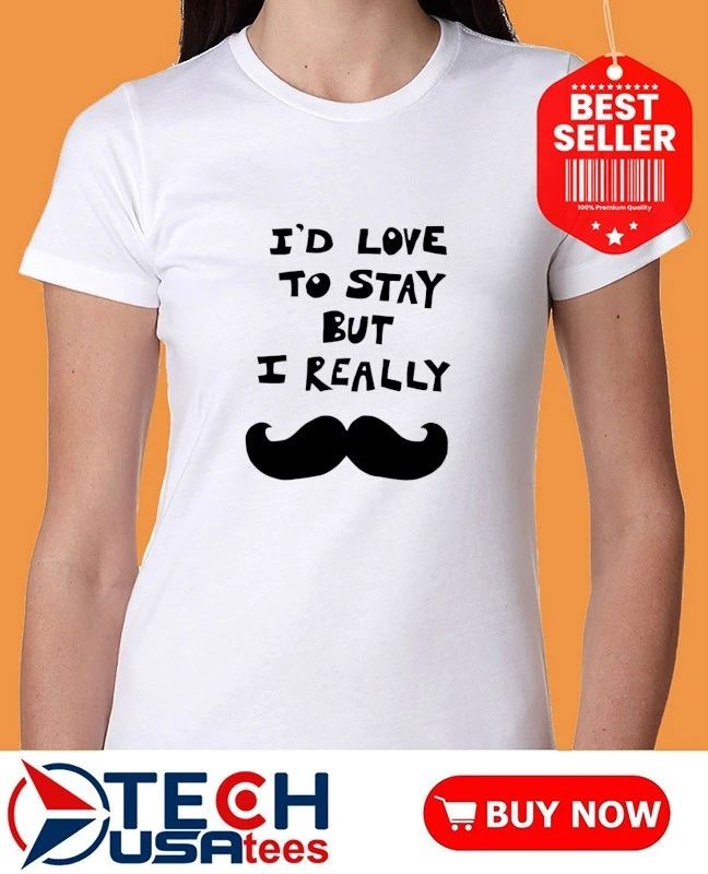 I’d love to stay but I really mustache shirt