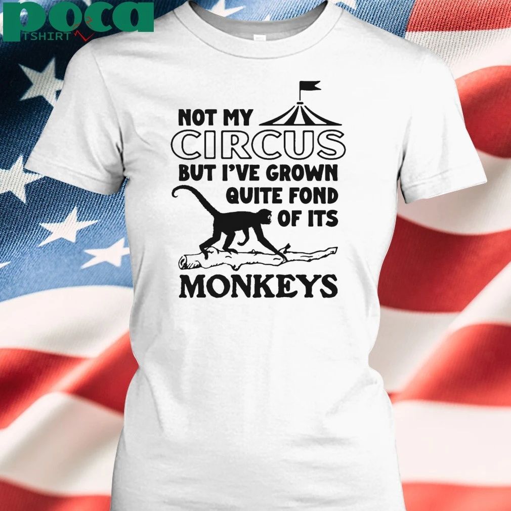 Not My Circus But I’ve Grown Quite Fond Of Its Monkeys T-shirt