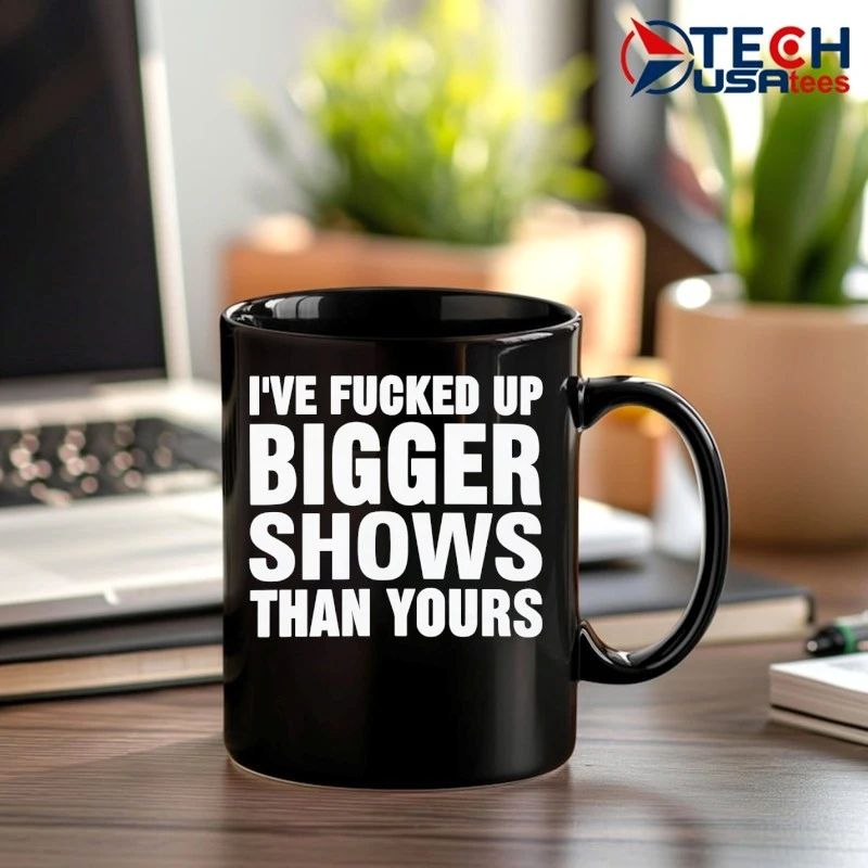 I’ve fcked up bigger shows than yours T-shirt