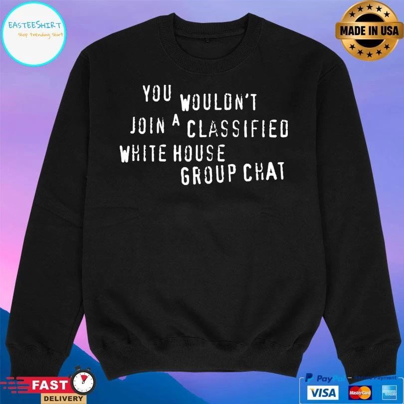 You Wouldn’t Join A Classified White House Group Chat T-shirts