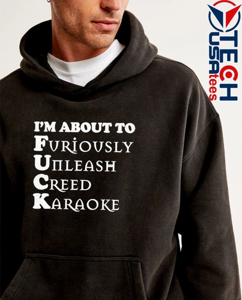 I’m about to fck furiously unleash creed karaoke shirt