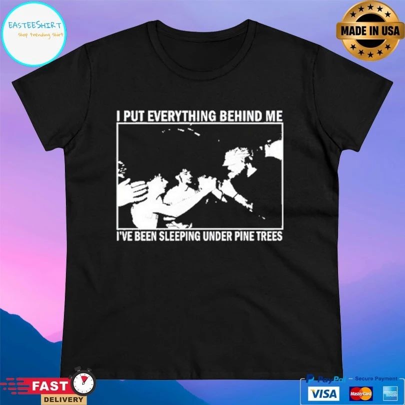 I Put Everything Behind Me I’ve Been Sleeping Under Pine Trees T-shirts