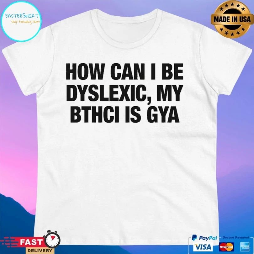 How Can I Be Dyslexic My Bthci Is Gya T-shirts