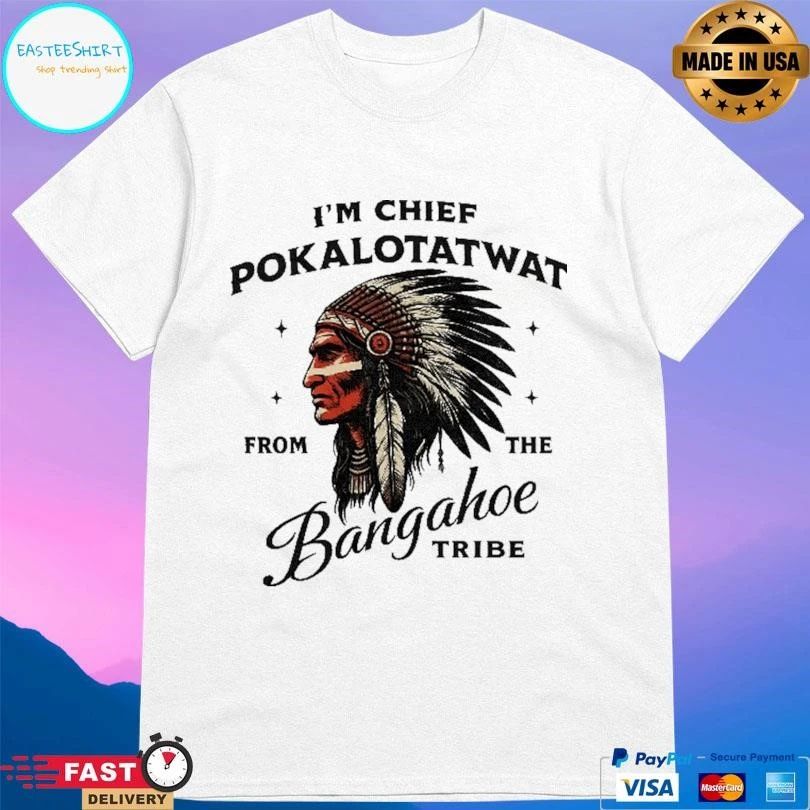 I’m Chief Pokalotatwat From The Bangahoe Tribe T-shirts