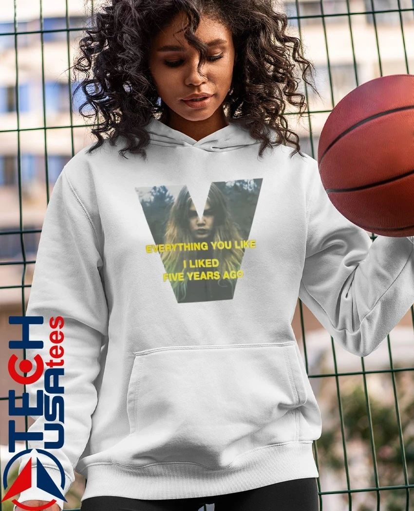 Everything you like I liked five years ago shirt