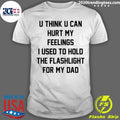 U Think U Can Hurt My Feelings I Used To Hold The Flashlight For My Dad Shirt