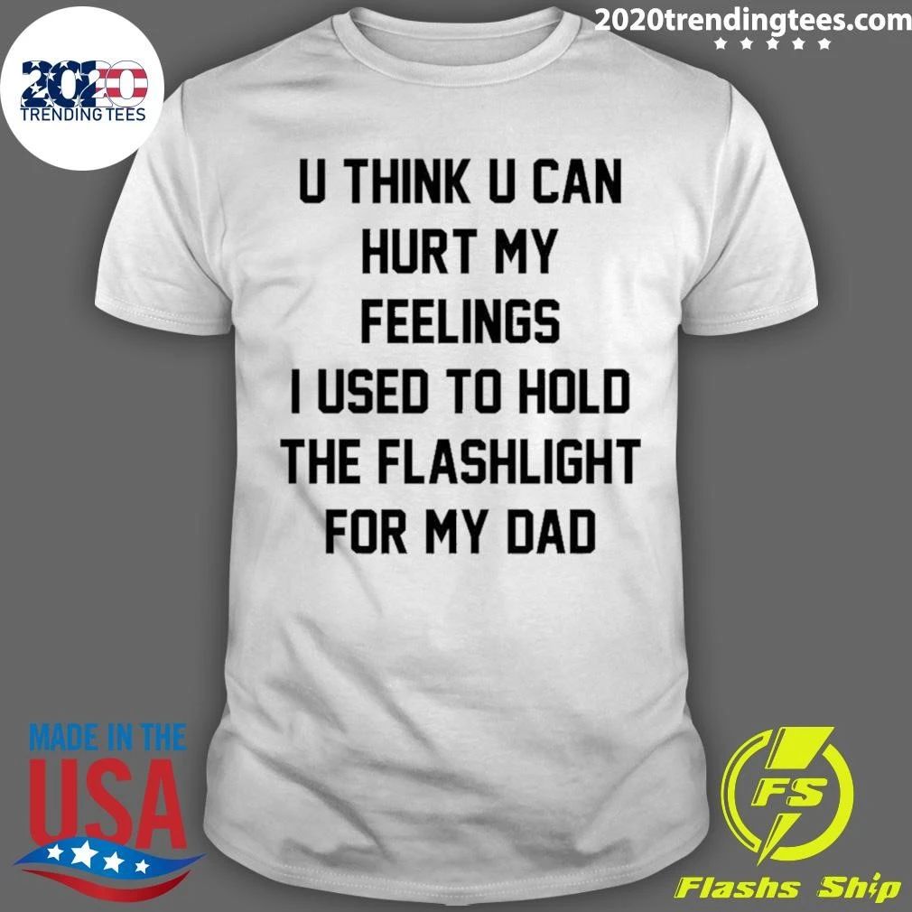 U Think U Can Hurt My Feelings I Used To Hold The Flashlight For My Dad Shirt