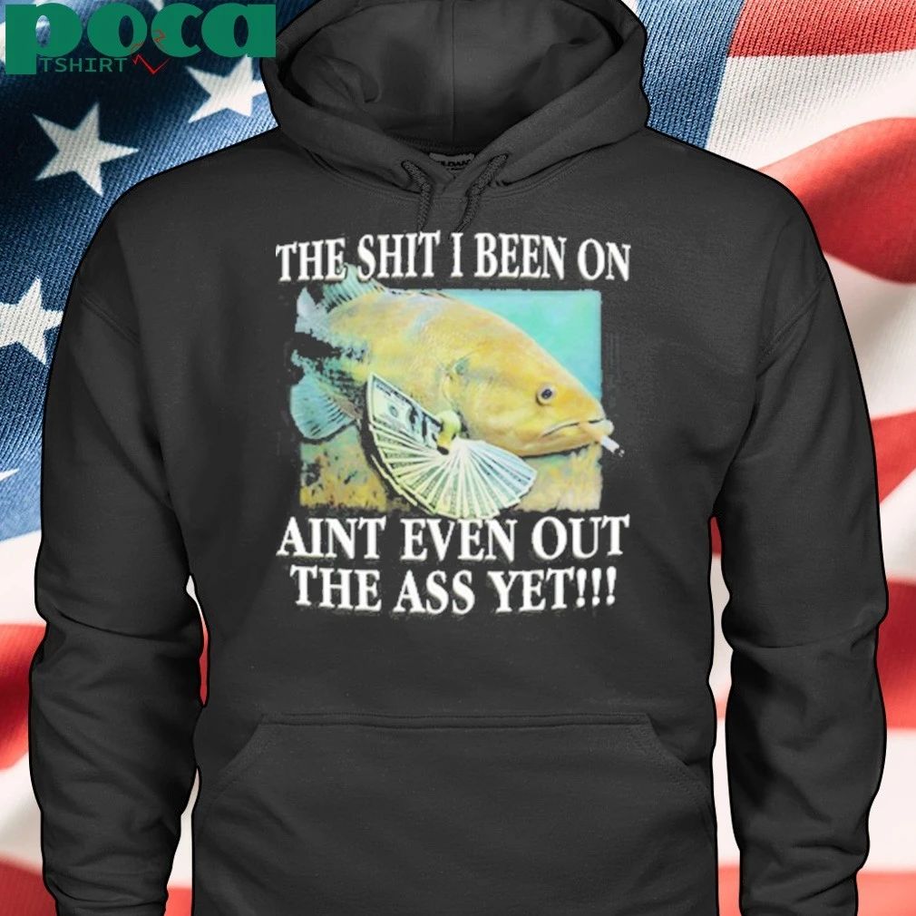 The Shit I Been On Aint Even Out The Ass Yet Shirt