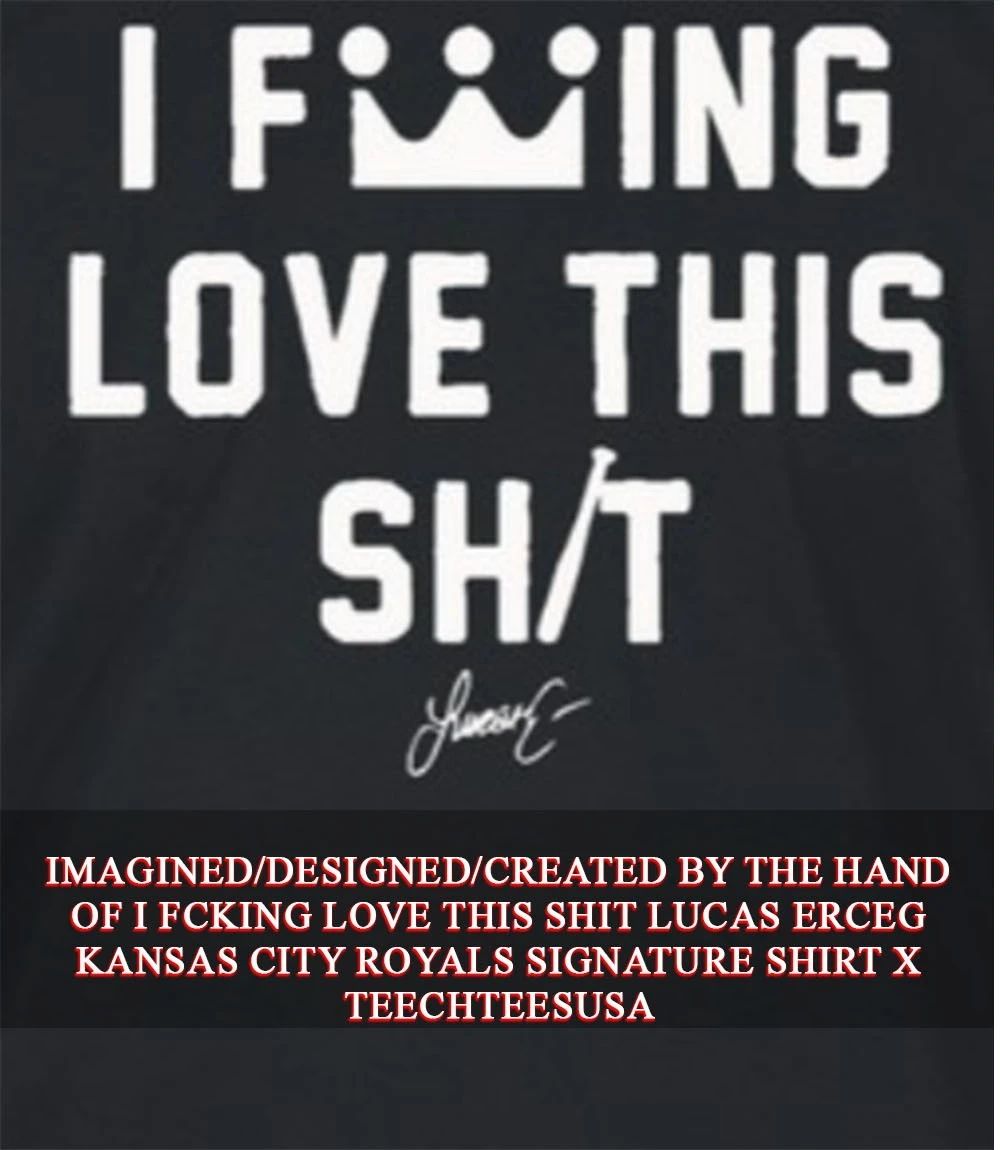 I fcking love this shit Lucas Erceg Kansas City Royals signature shirt