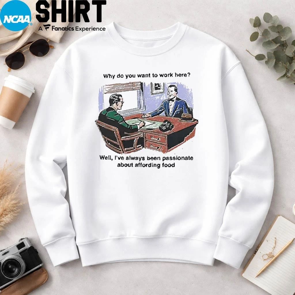 Why Do You Want To Work Here Well I’ve Always Been Passionate About Affording Food Shirt