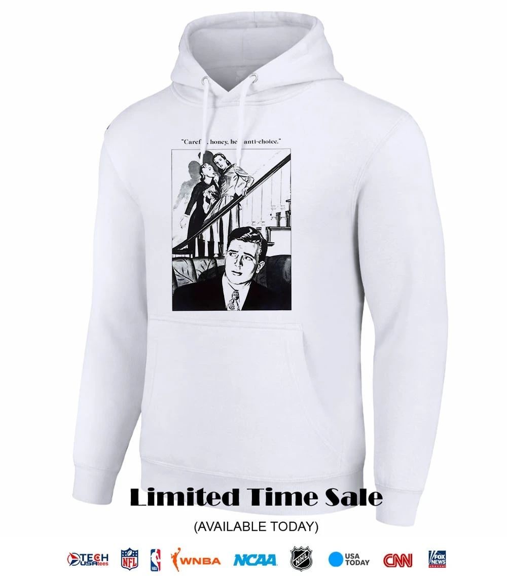 Careful honey he’s anti-choice shirt