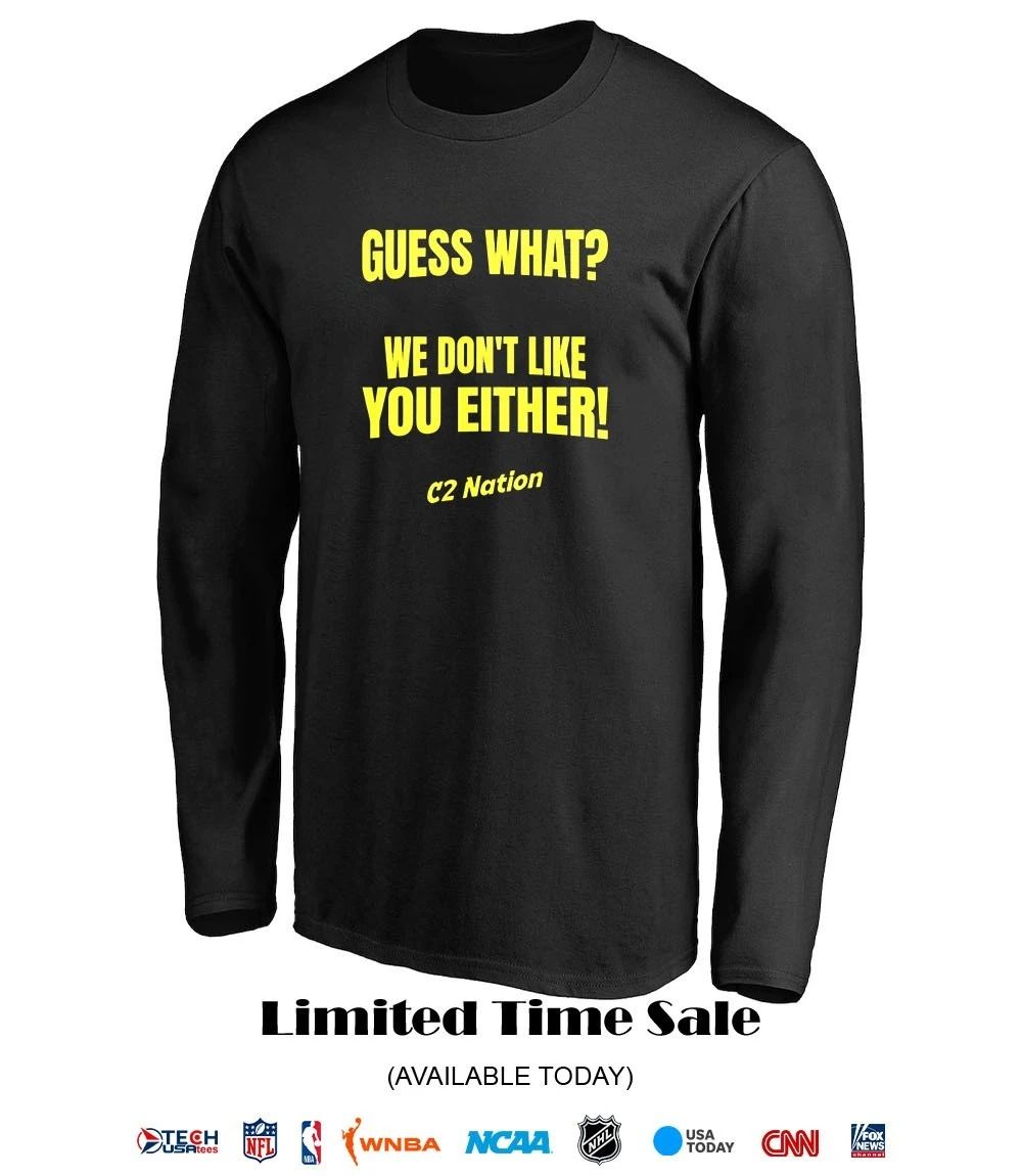 Guess what we don’t like you either C2 Nation shirt