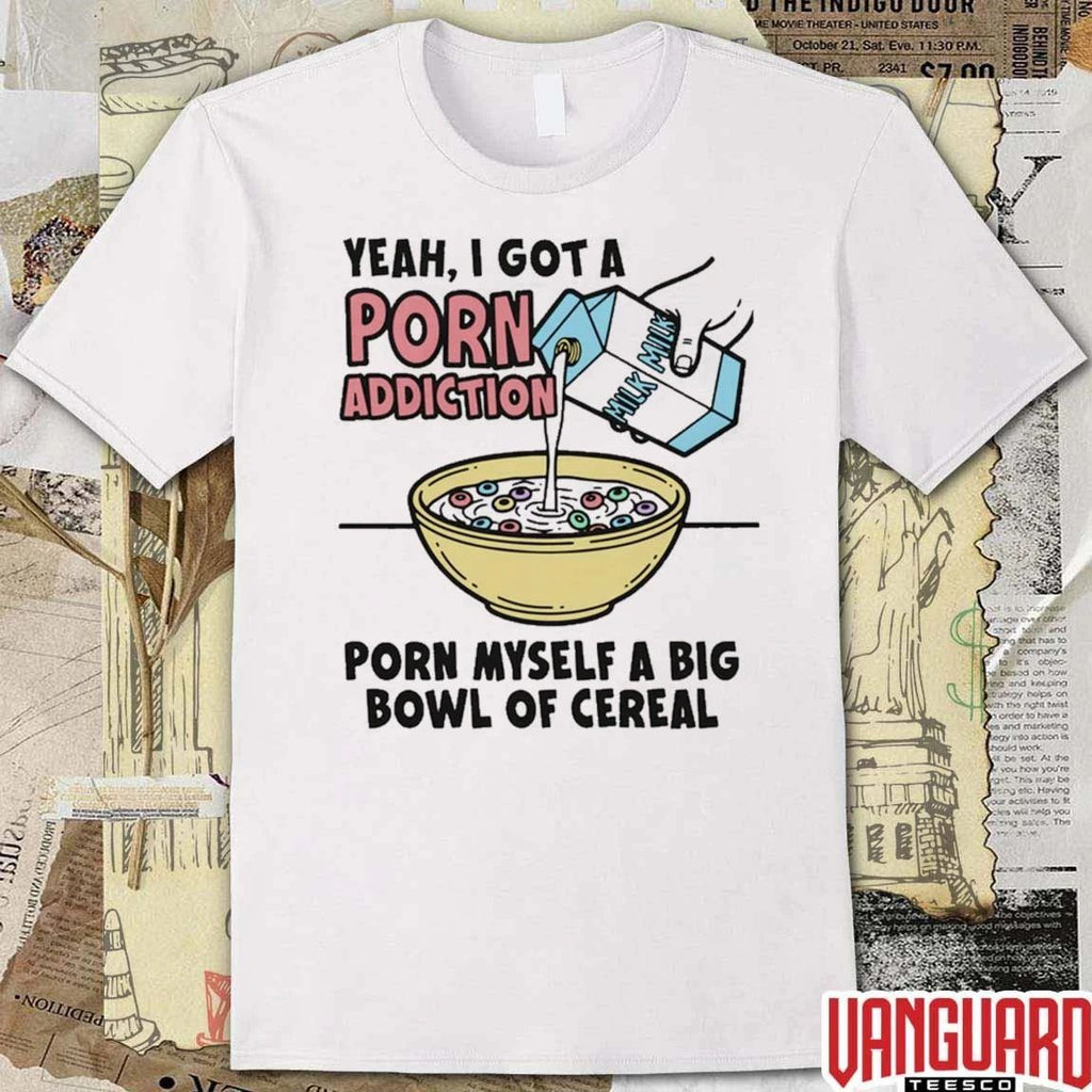 Yeah, I Got A Porn Addiction. Porn Myself A Big Bowl Of Cereal t-shirt