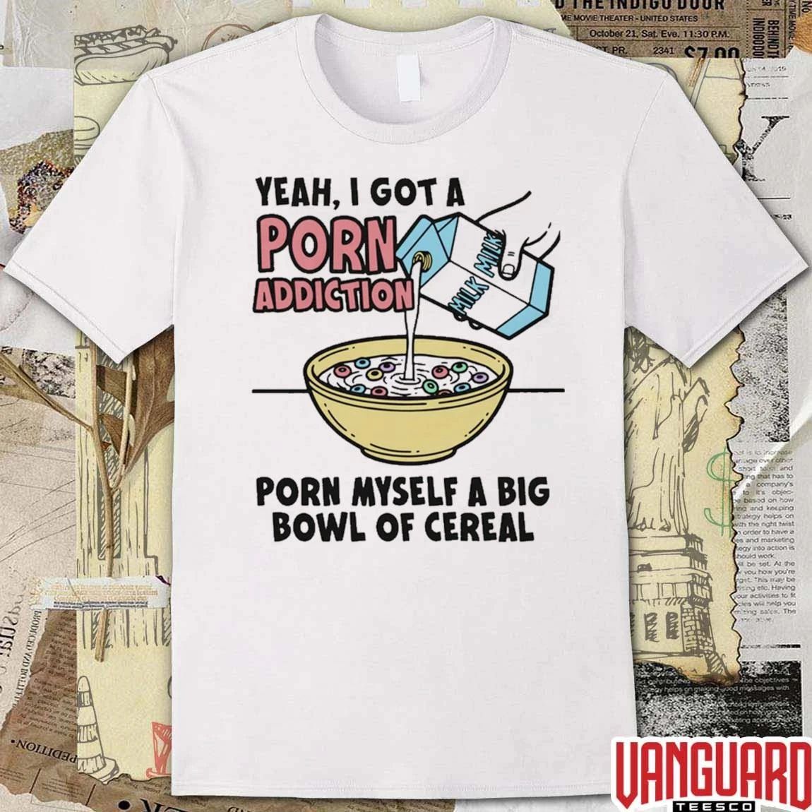 Yeah, I Got A Porn Addiction. Porn Myself A Big Bowl Of Cereal t-shirt