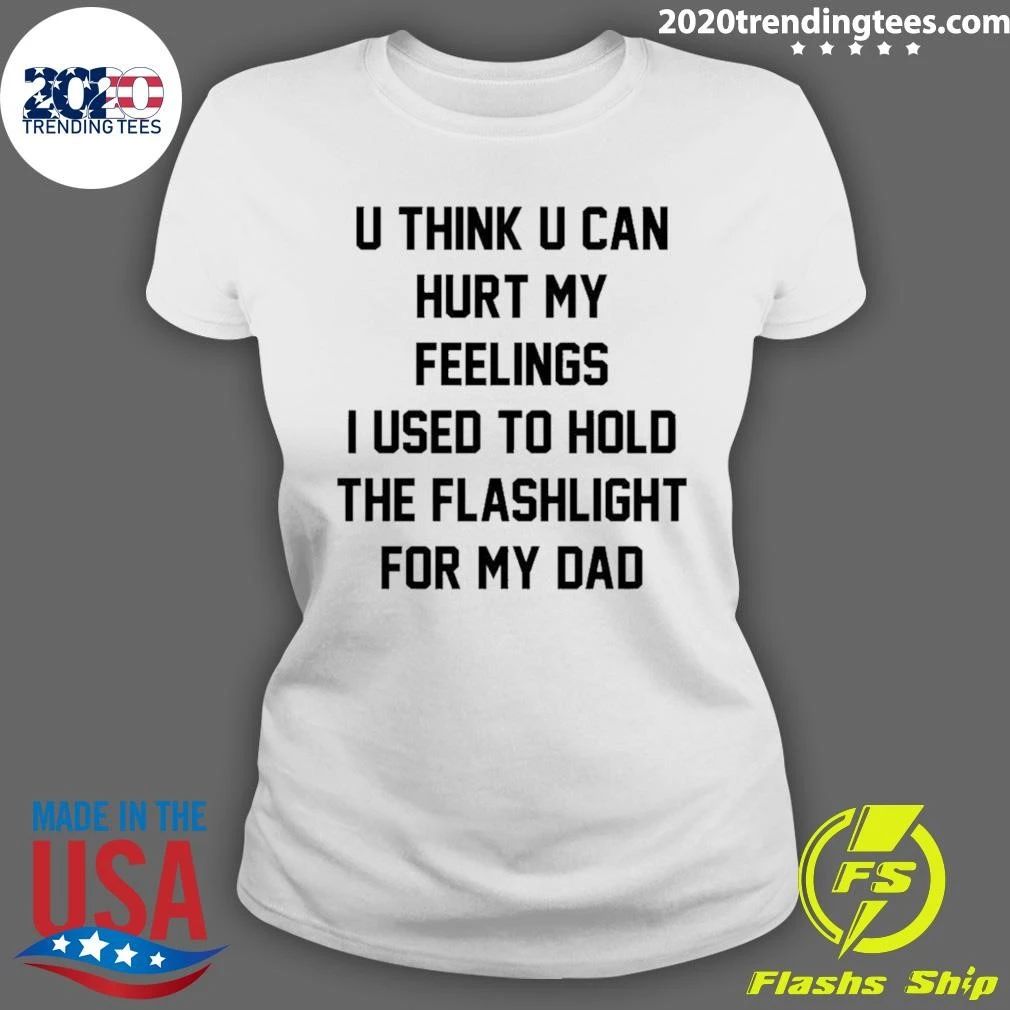 U Think U Can Hurt My Feelings I Used To Hold The Flashlight For My Dad Shirt