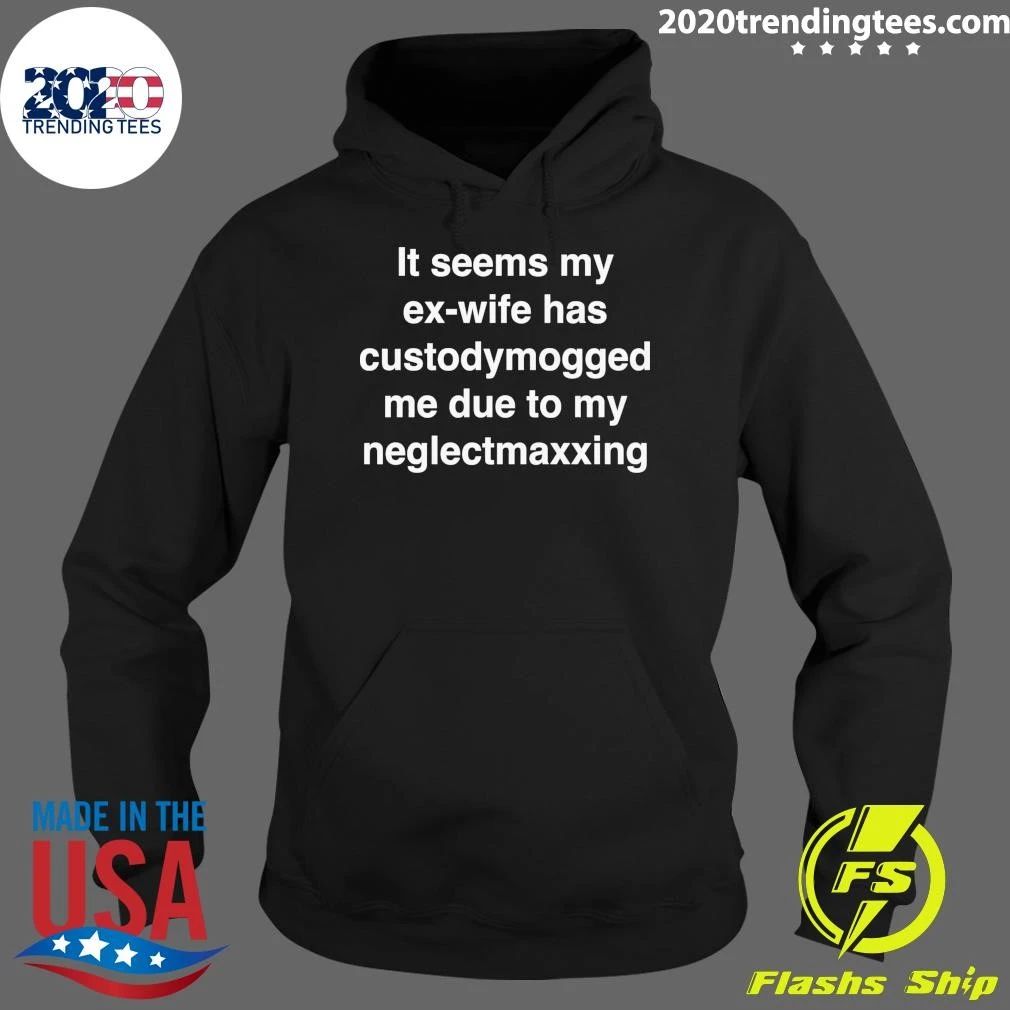 It Seems My Ex-Wife Has Custody Mogged Me Due To My Neglect Maxxing Shirt