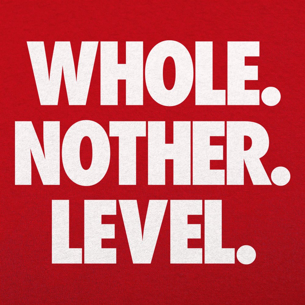 Whole. Nother. Level.