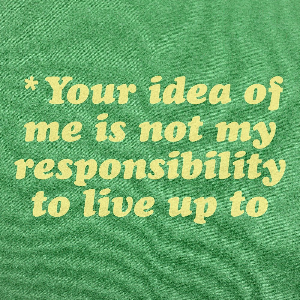 Your Idea Of Me Is Not My Responsibility To Live Up To
